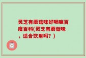 灵芝有蘑菇味好喝嘛百度百科(灵芝有蘑菇味，适合饮用吗？)