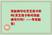 肾脏病可吃灵芝孢子粉吗(灵芝孢子粉对肾脏病可行吗？——专家解答)