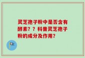 灵芝孢子粉中是否含有酵素？？科普灵芝孢子粉的成分及作用？