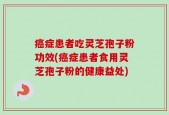 癌症患者吃灵芝孢子粉功效(癌症患者食用灵芝孢子粉的健康益处)