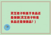 灵芝孢子粉属于食品还是保健(灵芝孢子粉是食品还是保健品？)