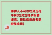 哪种人不可以吃灵芝孢子粉(吃灵芝孢子粉要谨慎：慢性疾病患者需避免食用)