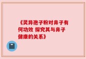 《灵异孢子粉对鼻子有何功效 探究其与鼻子健康的关系》