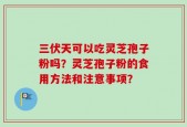 三伏天可以吃灵芝孢子粉吗？灵芝孢子粉的食用方法和注意事项？