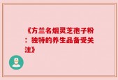 《方兰名烟灵芝孢子粉：独特的养生品备受关注》