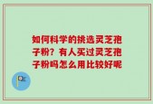 如何科学的挑选灵芝孢子粉？有人买过灵芝孢子粉吗怎么用比较好呢