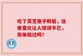 吃了灵芝孢子粉后，这些变化让人惊讶不已，你体验过吗？