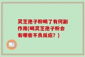 灵芝孢子粉喝了有何副作用(喝灵芝孢子粉会有哪些不良反应？)