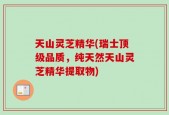 天山灵芝精华(瑞士顶级品质，纯天然天山灵芝精华提取物)