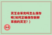 灵芝会采完吗怎么保存呢(如何正确保存新鲜采摘的灵芝？)