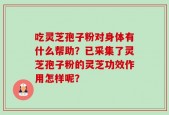 吃灵芝孢子粉对身体有什么帮助？已采集了灵芝孢子粉的灵芝功效作用怎样呢？