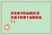 灵芝孢子粉品牌好(灵芝孢子粉哪个品牌靠谱？)