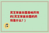 灵芝背面白霜是啥药效的(灵芝背面白霜的药效是什么？)