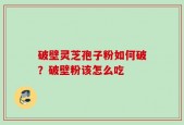 破壁灵芝孢子粉如何破？破壁粉该怎么吃