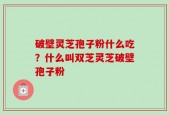 破壁灵芝孢子粉什么吃？什么叫双芝灵芝破壁孢子粉