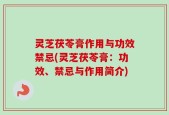 灵芝茯苓膏作用与功效禁忌(灵芝茯苓膏：功效、禁忌与作用简介)