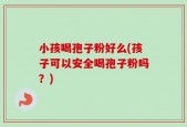 小孩喝孢子粉好么(孩子可以安全喝孢子粉吗？)