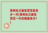 贵州从江县生灵芝卖多少一斤(贵州从江县生灵芝一斤价格是多少？)