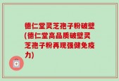德仁堂灵芝孢子粉破壁(德仁堂高品质破壁灵芝孢子粉再现强健免疫力)