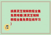 摘黑灵芝视频教程全集免费观看(黑灵芝视频教程全集免费在线学习)