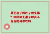 灵芝孢子粉吃了舌头黑？到底灵芝孢子粉苦不苦苦的可以吃吗