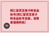 同仁堂灵芝孢子粉食品批号(同仁堂灵芝孢子粉食品批号召回，消费者谨慎购买)