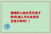 偏瘦的人能吃灵芝孢子粉吗(瘦人可以食用灵芝孢子粉吗？)