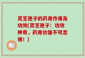 灵芝孢子的药用作用及功效(灵芝孢子：功效神奇，药用价值不可忽视！)