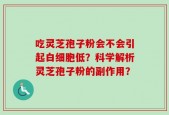 吃灵芝孢子粉会不会引起白细胞低？科学解析灵芝孢子粉的副作用？