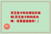 灵芝孢子粉在哪买好些呢(灵芝孢子粉购买攻略：优质渠道推荐！)