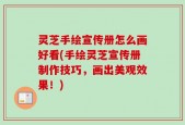 灵芝手绘宣传册怎么画好看(手绘灵芝宣传册制作技巧，画出美观效果！)