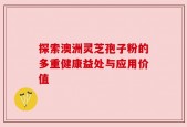 探索澳洲灵芝孢子粉的多重健康益处与应用价值