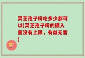 灵芝孢子粉吃多少都可以(灵芝孢子粉的摄入量没有上限，有益无害)
