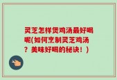 灵芝怎样煲鸡汤最好喝呢(如何烹制灵芝鸡汤？美味好喝的秘诀！)