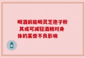 喝酒前能喝灵芝孢子粉 其或可减轻酒精对身体的某些不良影响