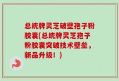 总统牌灵芝破壁孢子粉胶囊(总统牌灵芝孢子粉胶囊突破技术壁垒，新品升级！)
