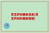 灵芝药材最新消息(灵芝药材的最新情报)