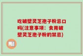 吃破壁灵芝孢子粉忌口吗(注意事项：食用破壁灵芝孢子粉的禁忌)