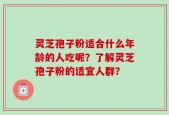 灵芝孢子粉适合什么年龄的人吃呢？了解灵芝孢子粉的适宜人群？