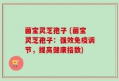 菌宝灵芝孢子 (菌宝灵芝孢子：强效免疫调节，提高健康指数)