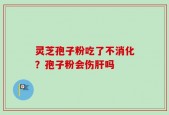 灵芝孢子粉吃了不消化？孢子粉会伤肝吗
