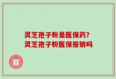 灵芝孢子粉是医保药？灵芝孢子粉医保报销吗