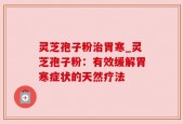 灵芝孢子粉治胃寒_灵芝孢子粉：有效缓解胃寒症状的天然疗法