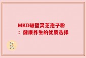 MKD破壁灵芝孢子粉：健康养生的优质选择