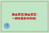 旗山灵芝(旗山灵芝：一种珍贵的中药材)