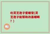 吃灵芝孢子爱睡觉(灵芝孢子能帮助改善睡眠？)