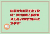 阳虚可食用灵芝孢子粉吗？探讨阳虚人群食用灵芝孢子粉的效果与注意事项？