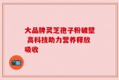 大品牌灵芝孢子粉破壁 高科技助力营养释放吸收