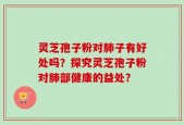 灵芝孢子粉对肺子有好处吗？探究灵芝孢子粉对肺部健康的益处？