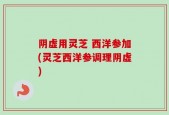 阴虚用灵芝 西洋参加(灵芝西洋参调理阴虚)
